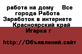 работа на дому  - Все города Работа » Заработок в интернете   . Красноярский край,Игарка г.